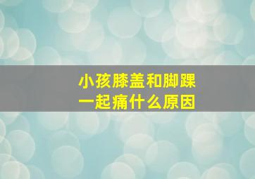 小孩膝盖和脚踝一起痛什么原因