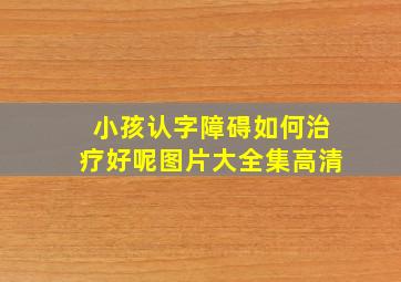 小孩认字障碍如何治疗好呢图片大全集高清