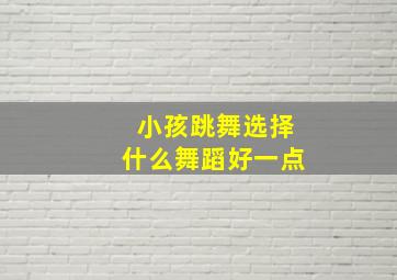 小孩跳舞选择什么舞蹈好一点