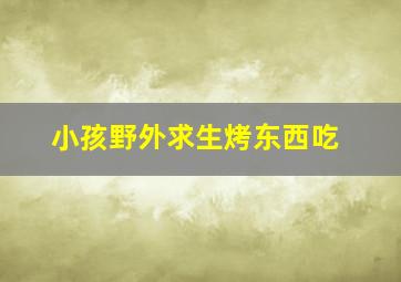 小孩野外求生烤东西吃