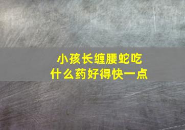 小孩长缠腰蛇吃什么药好得快一点