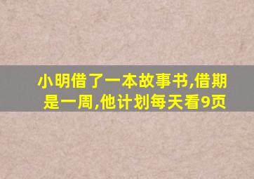 小明借了一本故事书,借期是一周,他计划每天看9页