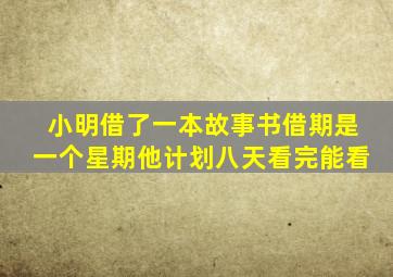 小明借了一本故事书借期是一个星期他计划八天看完能看