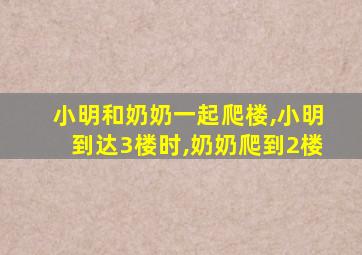 小明和奶奶一起爬楼,小明到达3楼时,奶奶爬到2楼