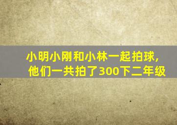 小明小刚和小林一起拍球,他们一共拍了300下二年级