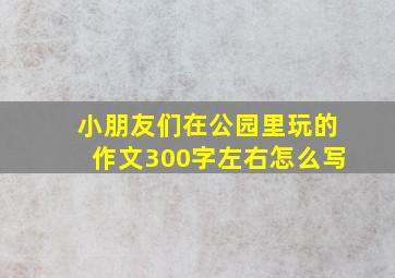 小朋友们在公园里玩的作文300字左右怎么写