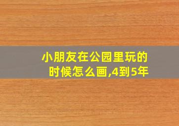 小朋友在公园里玩的时候怎么画,4到5年