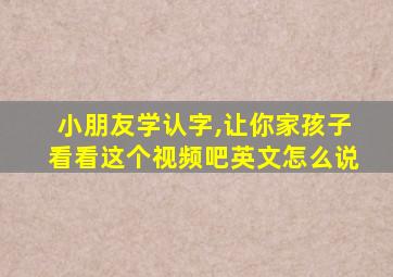 小朋友学认字,让你家孩子看看这个视频吧英文怎么说