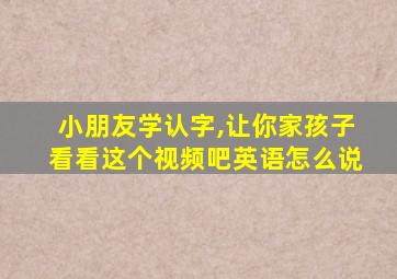 小朋友学认字,让你家孩子看看这个视频吧英语怎么说