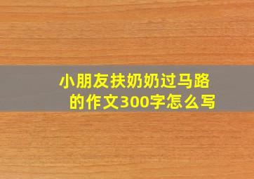 小朋友扶奶奶过马路的作文300字怎么写