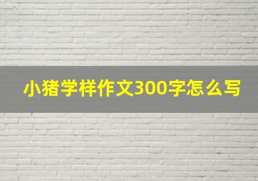 小猪学样作文300字怎么写