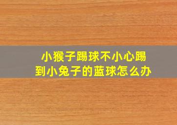 小猴子踢球不小心踢到小兔子的蓝球怎么办