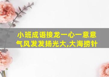 小班成语接龙一心一意意气风发发扬光大,大海捞针