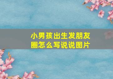 小男孩出生发朋友圈怎么写说说图片