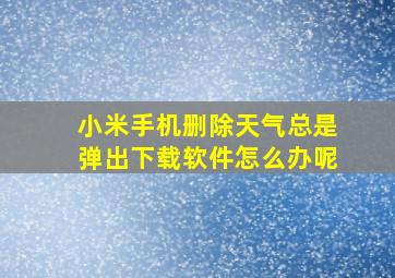 小米手机删除天气总是弹出下载软件怎么办呢