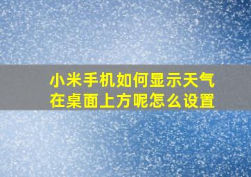 小米手机如何显示天气在桌面上方呢怎么设置