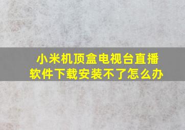 小米机顶盒电视台直播软件下载安装不了怎么办