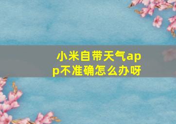 小米自带天气app不准确怎么办呀