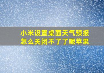 小米设置桌面天气预报怎么关闭不了了呢苹果