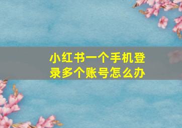 小红书一个手机登录多个账号怎么办