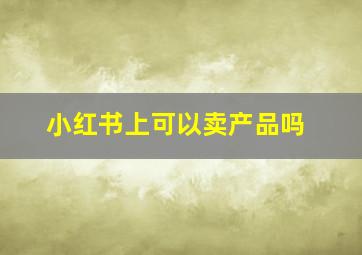 小红书上可以卖产品吗