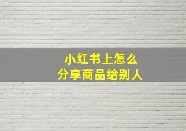 小红书上怎么分享商品给别人