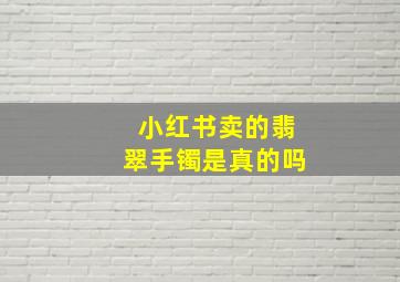 小红书卖的翡翠手镯是真的吗