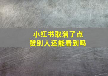 小红书取消了点赞别人还能看到吗