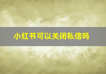 小红书可以关闭私信吗