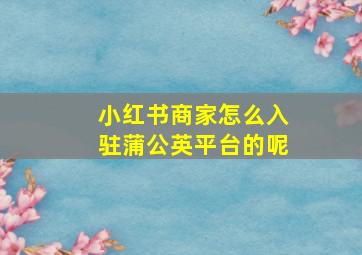 小红书商家怎么入驻蒲公英平台的呢