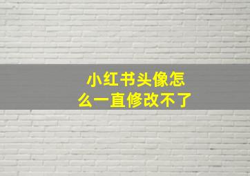 小红书头像怎么一直修改不了