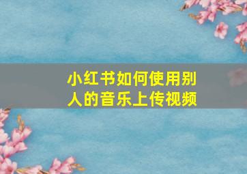 小红书如何使用别人的音乐上传视频