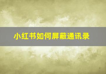 小红书如何屏蔽通讯录