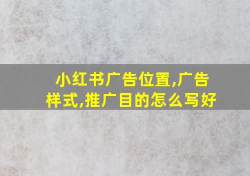 小红书广告位置,广告样式,推广目的怎么写好