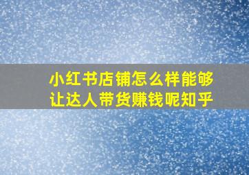 小红书店铺怎么样能够让达人带货赚钱呢知乎