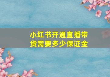 小红书开通直播带货需要多少保证金