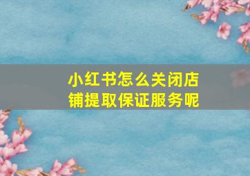 小红书怎么关闭店铺提取保证服务呢