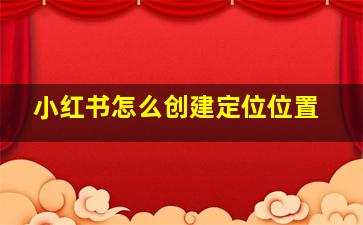 小红书怎么创建定位位置