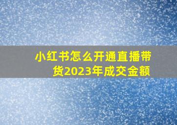 小红书怎么开通直播带货2023年成交金额