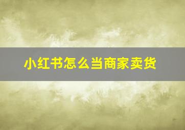 小红书怎么当商家卖货