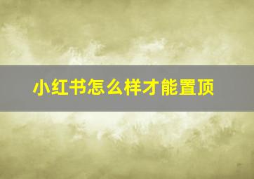 小红书怎么样才能置顶