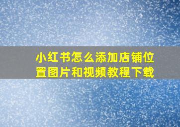 小红书怎么添加店铺位置图片和视频教程下载