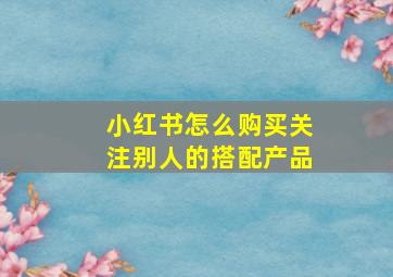 小红书怎么购买关注别人的搭配产品