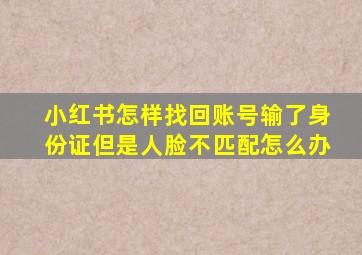 小红书怎样找回账号输了身份证但是人脸不匹配怎么办