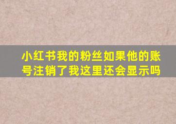 小红书我的粉丝如果他的账号注销了我这里还会显示吗