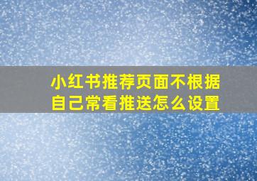 小红书推荐页面不根据自己常看推送怎么设置