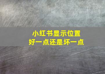 小红书显示位置好一点还是坏一点