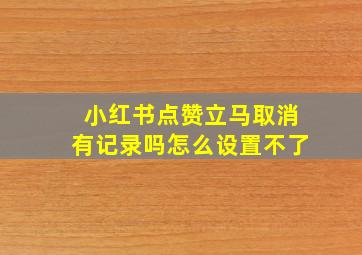 小红书点赞立马取消有记录吗怎么设置不了