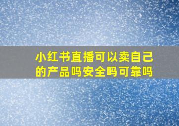 小红书直播可以卖自己的产品吗安全吗可靠吗