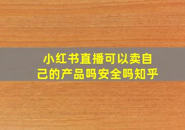 小红书直播可以卖自己的产品吗安全吗知乎